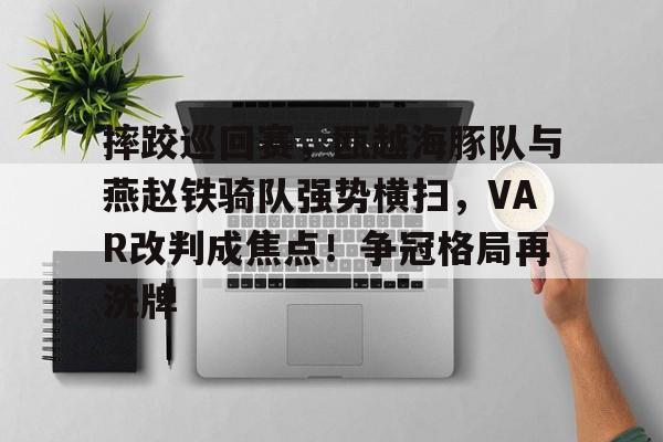 关于摔跤巡回赛，瓯越海豚队与燕赵铁骑队强势横扫，VAR改判成焦点！争冠格局再洗牌的信息